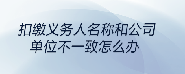 扣繳義務人名稱和公司單位不一致怎么辦 扣繳義務人名稱和公司單位不一致怎么辦