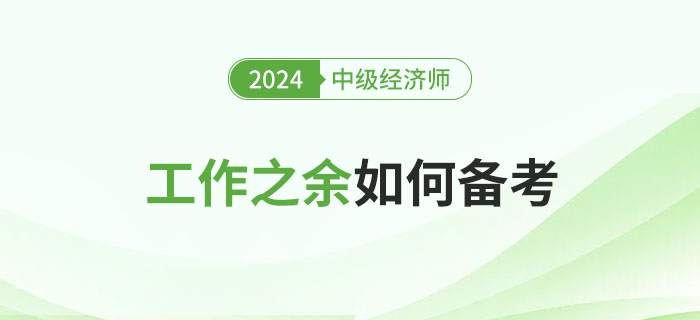 工作之余如何備考2024年中級(jí)經(jīng)濟(jì)師考試？