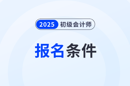 2025年初級會計報名需要什么條件？