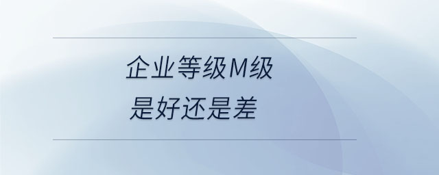 企業(yè)等級(jí)m級(jí)是好還是差 企業(yè)等級(jí)m級(jí)是好還是差