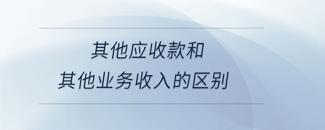 其他應收款和其他業(yè)務收入的區(qū)別 其他應收款和其他業(yè)務收入的區(qū)別