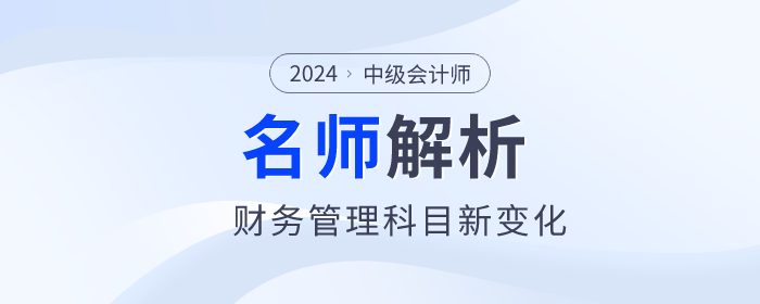 閆華紅老師解析：2024年中級會(huì)計(jì)財(cái)務(wù)管理新趨勢與新變化