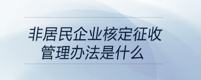 非居民企業(yè)核定征收管理辦法是什么 非居民企業(yè)核定征收管理辦法是什么