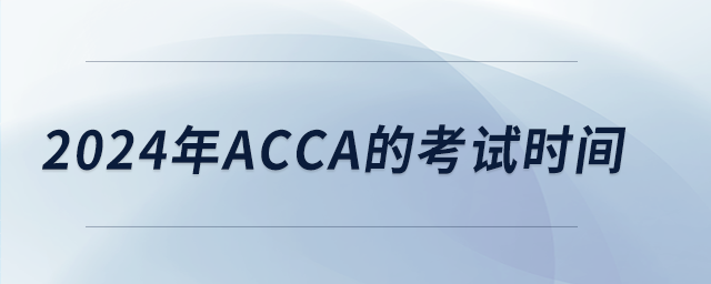 2024年acca的考試時間 2024年acca的考試時間