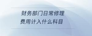 財(cái)務(wù)部門日常修理費(fèi)用計(jì)入什么科目
