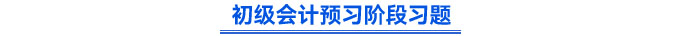 初級(jí)會(huì)計(jì)預(yù)習(xí)階段習(xí)題