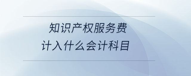 知識(shí)產(chǎn)權(quán)服務(wù)費(fèi)計(jì)入什么會(huì)計(jì)科目 知識(shí)產(chǎn)權(quán)服務(wù)費(fèi)計(jì)入什么會(huì)計(jì)科目