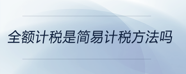 全額計(jì)稅是簡(jiǎn)易計(jì)稅方法嗎