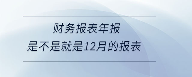 財務(wù)報表年報是不是就是12月的報表