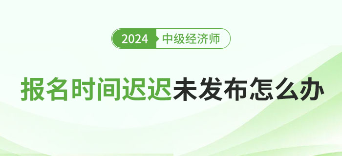 2024年各地中級(jí)經(jīng)濟(jì)師報(bào)名具體時(shí)間遲遲未發(fā)布怎么辦？