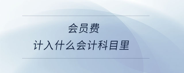 會(huì)員費(fèi)計(jì)入什么會(huì)計(jì)科目里