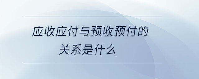 應(yīng)收應(yīng)付與預(yù)收預(yù)付的關(guān)系是什么 應(yīng)收應(yīng)付與預(yù)收預(yù)付的關(guān)系是什么