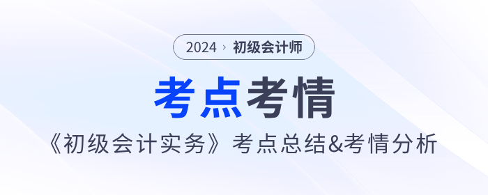 2024年《初級會計實務(wù)》考點總結(jié)及考情分析匯總 2024年《初級會計實務(wù)》考點總結(jié)及考情分析匯總