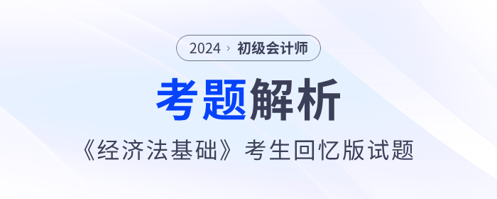 2024年初級會(huì)計(jì)《經(jīng)濟(jì)法基礎(chǔ)》考題解析匯總_考生回憶版