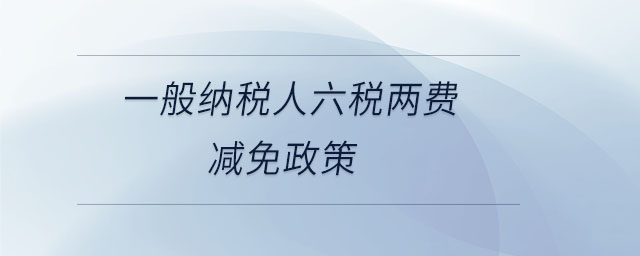一般納稅人六稅兩費(fèi)減免政策 一般納稅人六稅兩費(fèi)減免政策