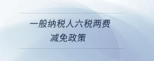一般納稅人六稅兩費(fèi)減免政策