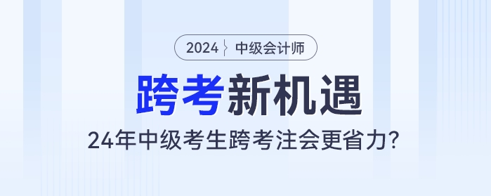 跨考新機遇：24年中級會計考生跨考注會更省力？