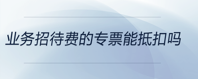 業(yè)務(wù)招待費(fèi)的專票能抵扣嗎