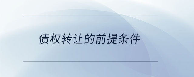 債權(quán)轉(zhuǎn)讓的前提條件 債權(quán)轉(zhuǎn)讓的前提條件