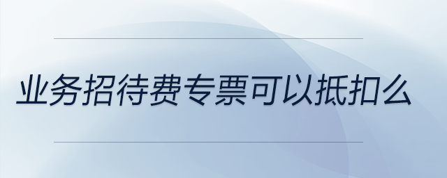業(yè)務(wù)招待費專票可以抵扣么