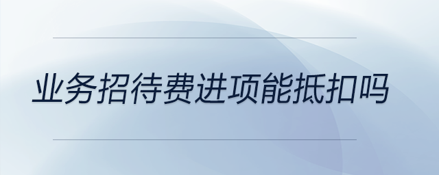 業(yè)務(wù)招待費進(jìn)項能抵扣嗎 業(yè)務(wù)招待費進(jìn)項能抵扣嗎