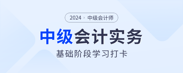 夯實基礎(chǔ)！2024年《中級會計實務(wù)》基礎(chǔ)階段知識點學(xué)習(xí)打卡