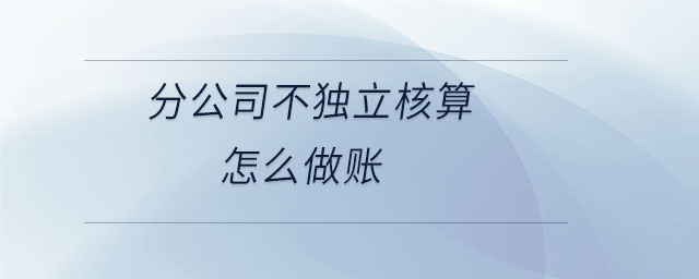 分公司不獨立核算怎么做賬 分公司不獨立核算怎么做賬