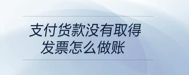 支付貨款沒有取得發(fā)票怎么做賬 支付貨款沒有取得發(fā)票怎么做賬