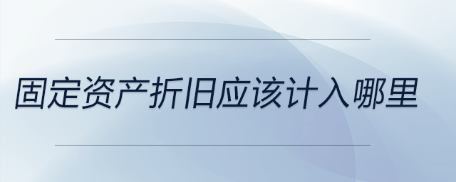 固定資產(chǎn)折舊應(yīng)該計入哪里 固定資產(chǎn)折舊應(yīng)該計入哪里