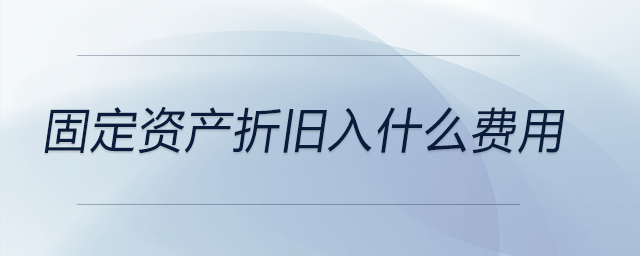固定資產(chǎn)折舊入什么費(fèi)用 固定資產(chǎn)折舊入什么費(fèi)用