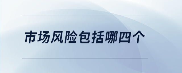 市場風(fēng)險(xiǎn)包括哪四個(gè) 市場風(fēng)險(xiǎn)包括哪四個(gè)