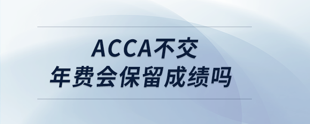 acca不交年費(fèi)會(huì)保留成績(jī)嗎 acca不交年費(fèi)會(huì)保留成績(jī)嗎