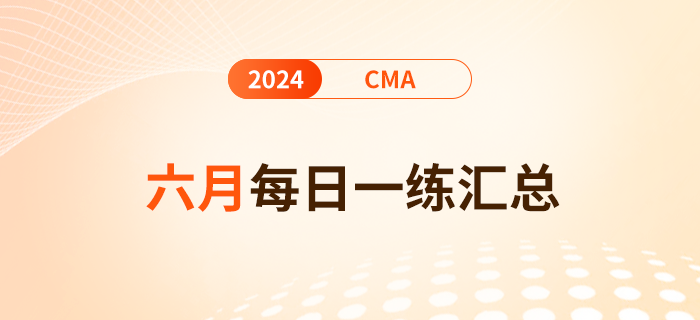 2024年cma考試六月份每日一練匯總 2024年cma考試六月份每日一練匯總