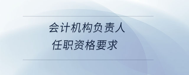 會(huì)計(jì)機(jī)構(gòu)負(fù)責(zé)人任職資格要求