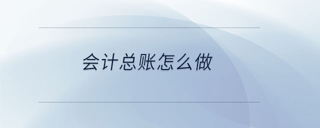 會(huì)計(jì)總賬怎么做 會(huì)計(jì)總賬怎么做