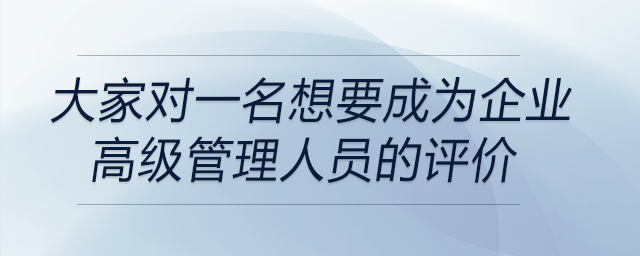 一名想要成為企業(yè)高級(jí)管理人員的大學(xué)生，大家對(duì)他的評(píng)價(jià)都是什么？