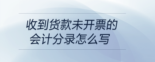 收到貨款未開票的會計分錄怎么寫 收到貨款未開票的會計分錄怎么寫