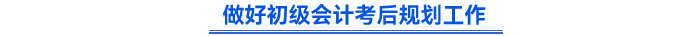 做好初級會計考后規(guī)劃工作
