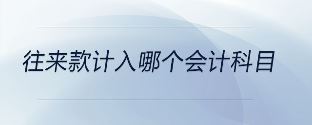 往來(lái)款計(jì)入哪個(gè)會(huì)計(jì)科目 往來(lái)款計(jì)入哪個(gè)會(huì)計(jì)科目