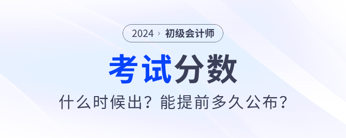 2024年初級會計考試分數哪天出？能提前多久公布？