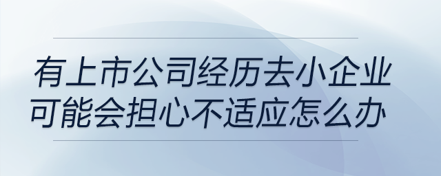 有上市公司經(jīng)歷去小企業(yè)，會(huì)擔(dān)心不適應(yīng)或不會(huì)長(zhǎng)期留下該怎么辦
