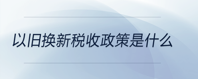 以舊換新稅收政策是什么