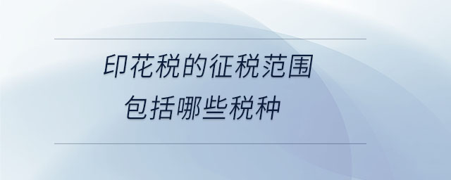 印花稅的征稅范圍包括哪些稅種 印花稅的征稅范圍包括哪些稅種