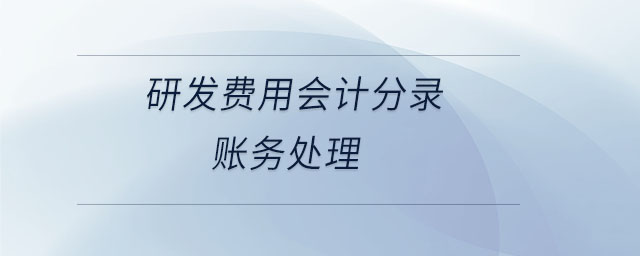 研發(fā)費(fèi)用會(huì)計(jì)分錄賬務(wù)處理 研發(fā)費(fèi)用會(huì)計(jì)分錄賬務(wù)處理