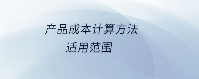 產(chǎn)品成本計(jì)算方法適用范圍 產(chǎn)品成本計(jì)算方法適用范圍