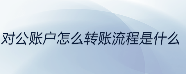 對公賬戶怎么轉(zhuǎn)賬流程是什么
