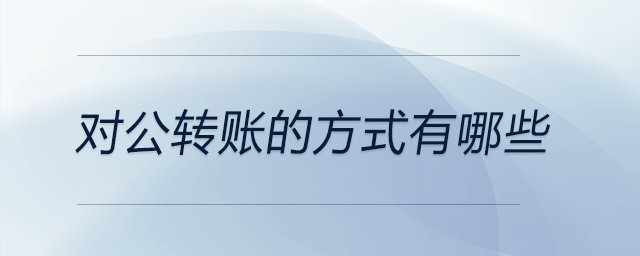 對公轉(zhuǎn)賬的方式有哪些 對公轉(zhuǎn)賬的方式有哪些