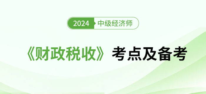 2024年中級(jí)經(jīng)濟(jì)師《財(cái)政稅收》考點(diǎn)及備考經(jīng)驗(yàn) 2024年中級(jí)經(jīng)濟(jì)師《財(cái)政稅收》考點(diǎn)及備考經(jīng)驗(yàn)
