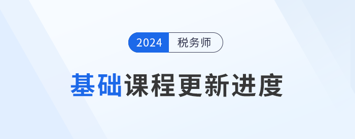 24年稅務(wù)師基礎(chǔ)課程開班，課程進(jìn)度更新中速來學(xué)習(xí)！