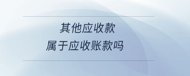 其他應(yīng)收款屬于應(yīng)收賬款嗎 其他應(yīng)收款屬于應(yīng)收賬款嗎